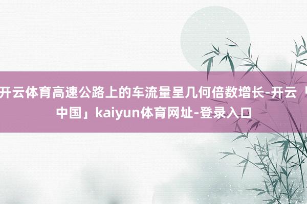 开云体育高速公路上的车流量呈几何倍数增长-开云「中国」kaiyun体育网址-登录入口