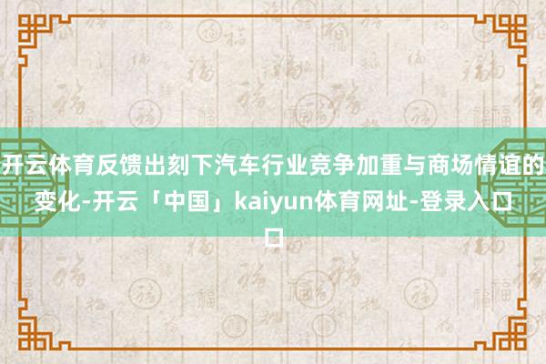 开云体育反馈出刻下汽车行业竞争加重与商场情谊的变化-开云「中国」kaiyun体育网址-登录入口