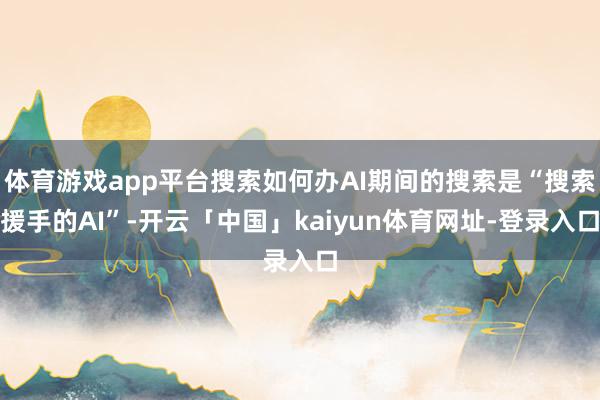 体育游戏app平台搜索如何办AI期间的搜索是“搜索援手的AI”-开云「中国」kaiyun体育网址-登录入口