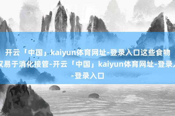 开云「中国」kaiyun体育网址-登录入口这些食物不仅易于消化接管-开云「中国」kaiyun体育网址-登录入口