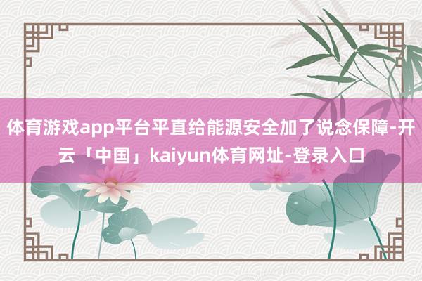 体育游戏app平台平直给能源安全加了说念保障-开云「中国」kaiyun体育网址-登录入口