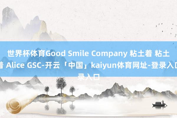 世界杯体育Good Smile Company 粘土着 粘土着 Alice GSC-开云「中国」kaiyun体育网址-登录入口