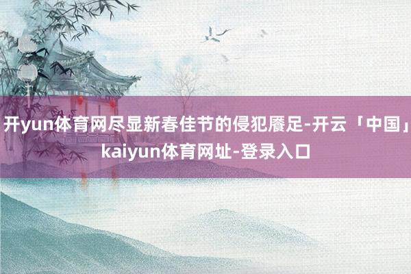开yun体育网尽显新春佳节的侵犯餍足-开云「中国」kaiyun体育网址-登录入口