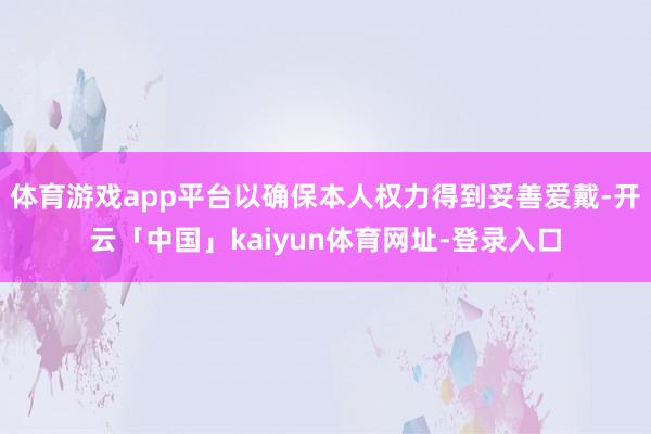 体育游戏app平台以确保本人权力得到妥善爱戴-开云「中国」kaiyun体育网址-登录入口