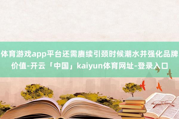 体育游戏app平台还需赓续引颈时候潮水并强化品牌价值-开云「中国」kaiyun体育网址-登录入口