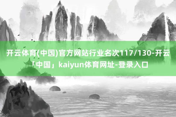 开云体育(中国)官方网站行业名次117/130-开云「中国」kaiyun体育网址-登录入口