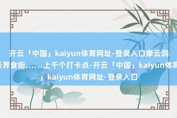 开云「中国」kaiyun体育网址-登录入口摩云洞、芭蕉茶舍、妖界食街……上千个打卡点-开云「中国」kaiyun体育网址-登录入口