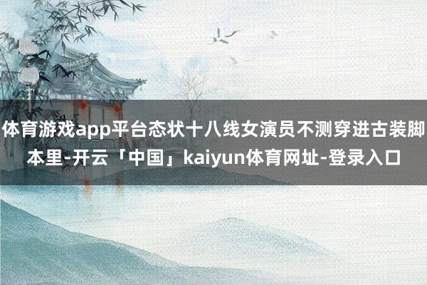 体育游戏app平台态状十八线女演员不测穿进古装脚本里-开云「中国」kaiyun体育网址-登录入口