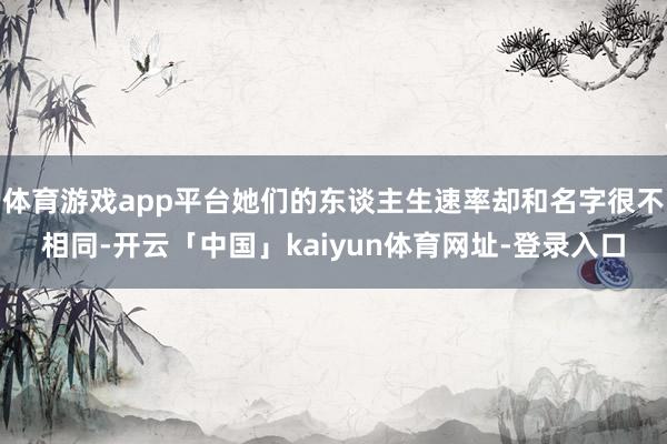 体育游戏app平台她们的东谈主生速率却和名字很不相同-开云「中国」kaiyun体育网址-登录入口