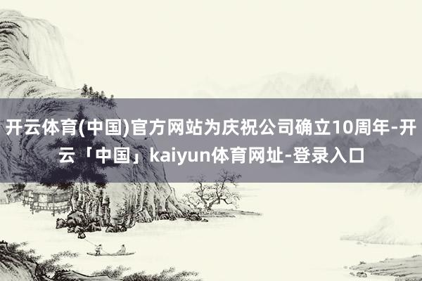 开云体育(中国)官方网站为庆祝公司确立10周年-开云「中国」kaiyun体育网址-登录入口