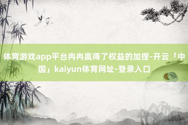 体育游戏app平台冉冉赢得了权益的加捏-开云「中国」kaiyun体育网址-登录入口