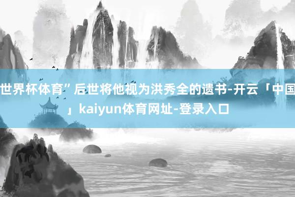 世界杯体育”后世将他视为洪秀全的遗书-开云「中国」kaiyun体育网址-登录入口