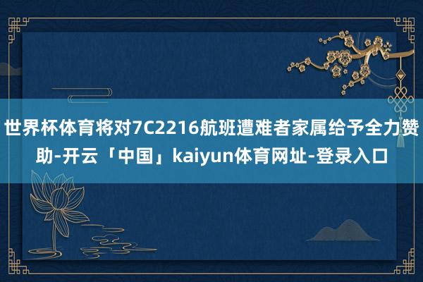 世界杯体育将对7C2216航班遭难者家属给予全力赞助-开云「中国」kaiyun体育网址-登录入口