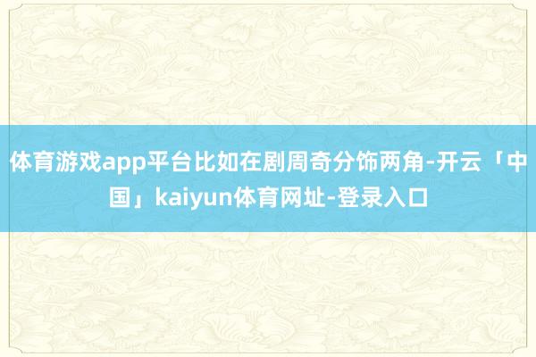 体育游戏app平台比如在剧周奇分饰两角-开云「中国」kaiyun体育网址-登录入口