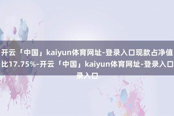 开云「中国」kaiyun体育网址-登录入口现款占净值比17.75%-开云「中国」kaiyun体育网址-登录入口