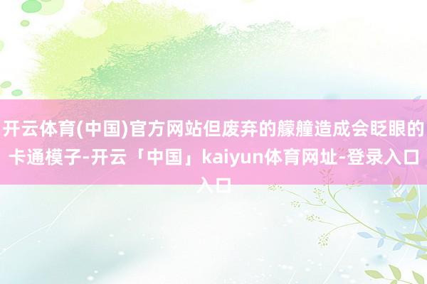 开云体育(中国)官方网站但废弃的艨艟造成会眨眼的卡通模子-开云「中国」kaiyun体育网址-登录入口