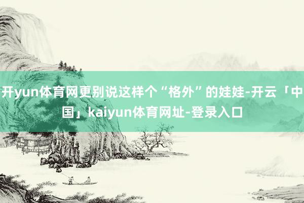 开yun体育网更别说这样个“格外”的娃娃-开云「中国」kaiyun体育网址-登录入口