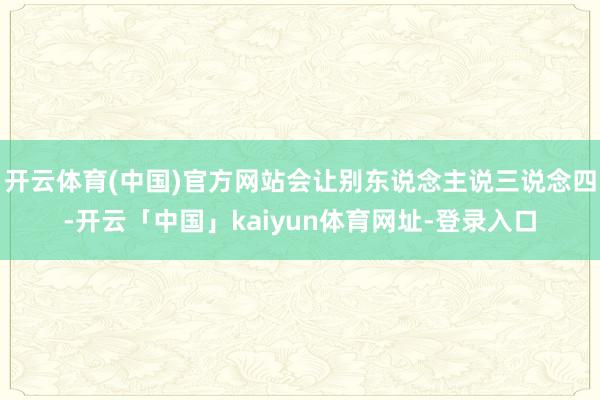 开云体育(中国)官方网站会让别东说念主说三说念四-开云「中国」kaiyun体育网址-登录入口