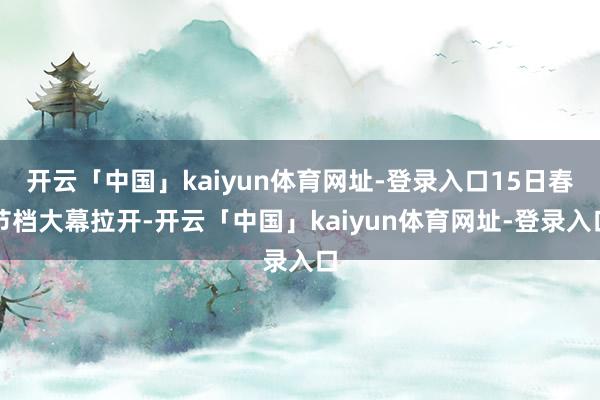 开云「中国」kaiyun体育网址-登录入口15日春节档大幕拉开-开云「中国」kaiyun体育网址-登录入口