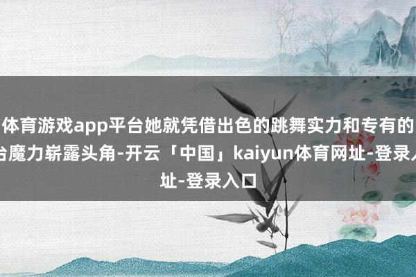 体育游戏app平台她就凭借出色的跳舞实力和专有的舞台魔力崭露头角-开云「中国」kaiyun体育网址-登录入口