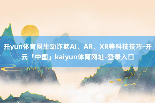 开yun体育网生动诈欺AI、AR、XR等科技技巧-开云「中国」kaiyun体育网址-登录入口