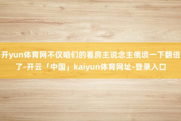 开yun体育网不仅咱们的看房主说念主俄顷一下翻倍了-开云「中国」kaiyun体育网址-登录入口