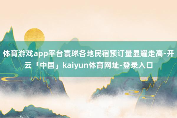 体育游戏app平台寰球各地民宿预订量显耀走高-开云「中国」kaiyun体育网址-登录入口