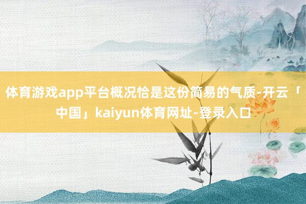 体育游戏app平台概况恰是这份简易的气质-开云「中国」kaiyun体育网址-登录入口