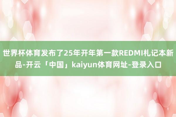 世界杯体育发布了25年开年第一款REDMI札记本新品-开云「中国」kaiyun体育网址-登录入口