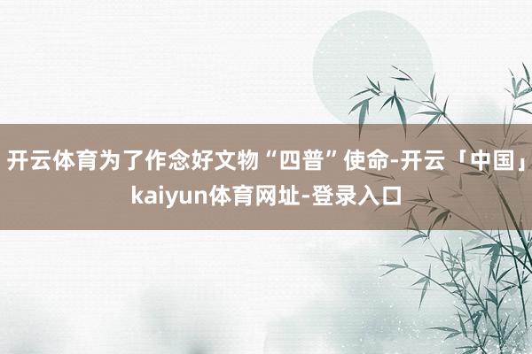 开云体育为了作念好文物“四普”使命-开云「中国」kaiyun体育网址-登录入口