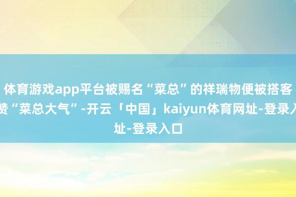 体育游戏app平台被赐名“菜总”的祥瑞物便被搭客夸赞“菜总大气”-开云「中国」kaiyun体育网址-登录入口