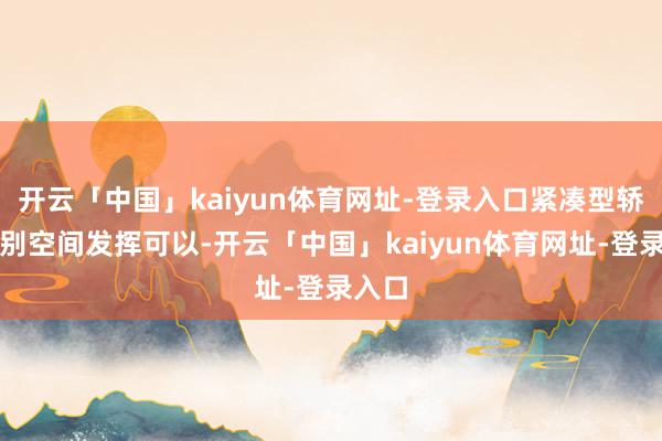 开云「中国」kaiyun体育网址-登录入口紧凑型轿车级别空间发挥可以-开云「中国」kaiyun体育网址-登录入口
