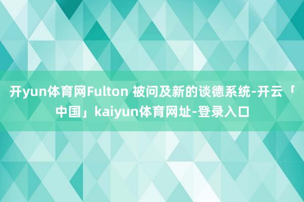 开yun体育网Fulton 被问及新的谈德系统-开云「中国」kaiyun体育网址-登录入口