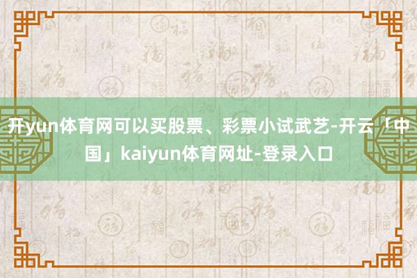 开yun体育网可以买股票、彩票小试武艺-开云「中国」kaiyun体育网址-登录入口