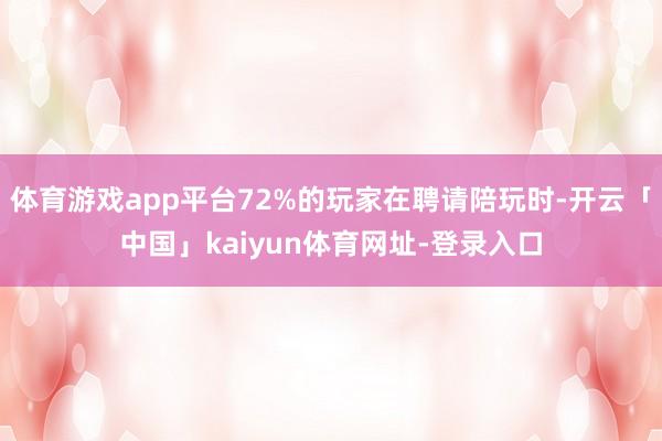 体育游戏app平台72%的玩家在聘请陪玩时-开云「中国」kaiyun体育网址-登录入口