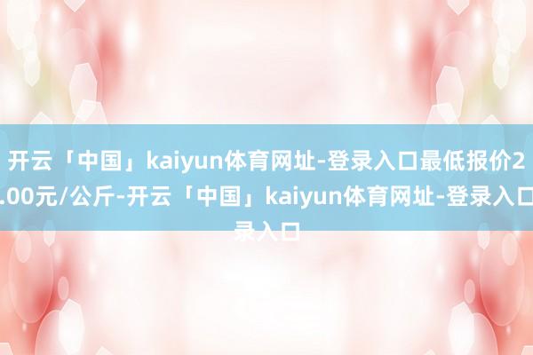 开云「中国」kaiyun体育网址-登录入口最低报价2.00元/公斤-开云「中国」kaiyun体育网址-登录入口