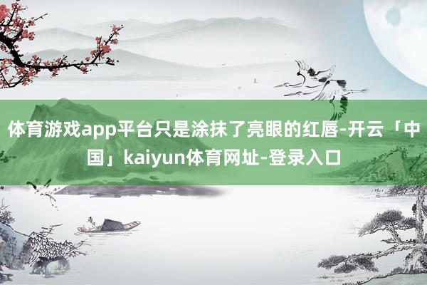 体育游戏app平台只是涂抹了亮眼的红唇-开云「中国」kaiyun体育网址-登录入口