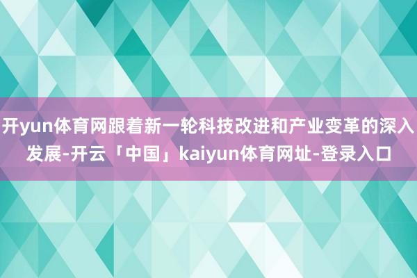 开yun体育网跟着新一轮科技改进和产业变革的深入发展-开云「中国」kaiyun体育网址-登录入口