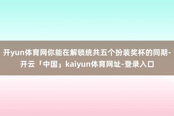 开yun体育网你能在解锁统共五个扮装奖杯的同期-开云「中国」kaiyun体育网址-登录入口