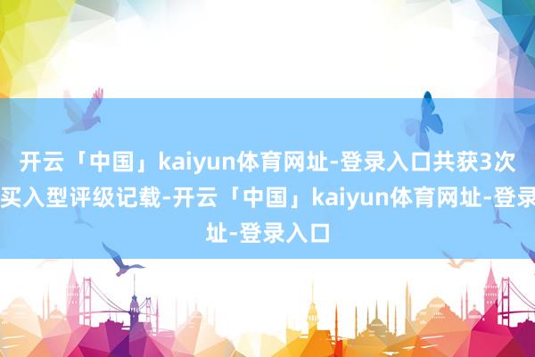 开云「中国」kaiyun体育网址-登录入口共获3次机构买入型评级记载-开云「中国」kaiyun体育网址-登录入口
