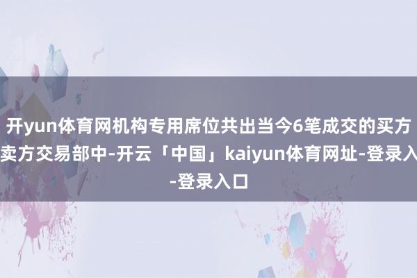 开yun体育网机构专用席位共出当今6笔成交的买方或卖方交易部中-开云「中国」kaiyun体育网址-登录入口