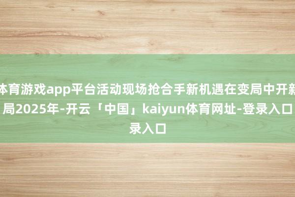 体育游戏app平台活动现场抢合手新机遇在变局中开新局2025年-开云「中国」kaiyun体育网址-登录入口