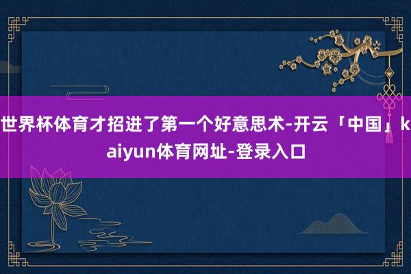世界杯体育才招进了第一个好意思术-开云「中国」kaiyun体育网址-登录入口