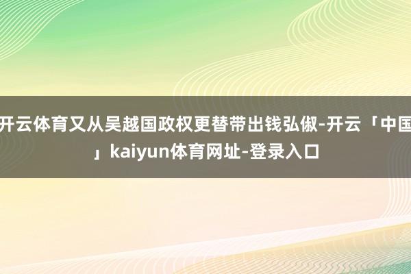 开云体育又从吴越国政权更替带出钱弘俶-开云「中国」kaiyun体育网址-登录入口