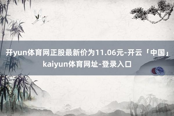 开yun体育网正股最新价为11.06元-开云「中国」kaiyun体育网址-登录入口