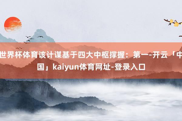 世界杯体育该计谋基于四大中枢撑握：第一-开云「中国」kaiyun体育网址-登录入口