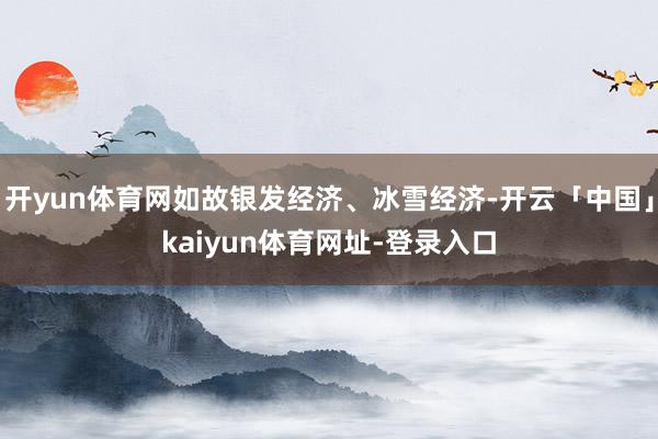 开yun体育网如故银发经济、冰雪经济-开云「中国」kaiyun体育网址-登录入口