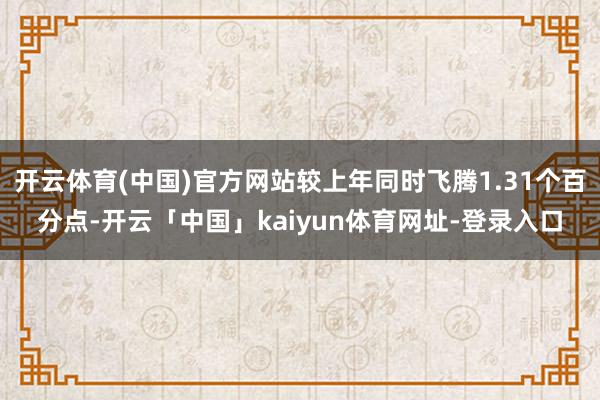 开云体育(中国)官方网站较上年同时飞腾1.31个百分点-开云「中国」kaiyun体育网址-登录入口
