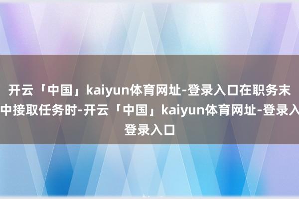 开云「中国」kaiyun体育网址-登录入口在职务末端中接取任务时-开云「中国」kaiyun体育网址-登录入口