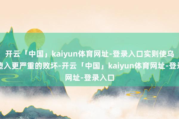 开云「中国」kaiyun体育网址-登录入口实则使乌克兰堕入更严重的败坏-开云「中国」kaiyun体育网址-登录入口
